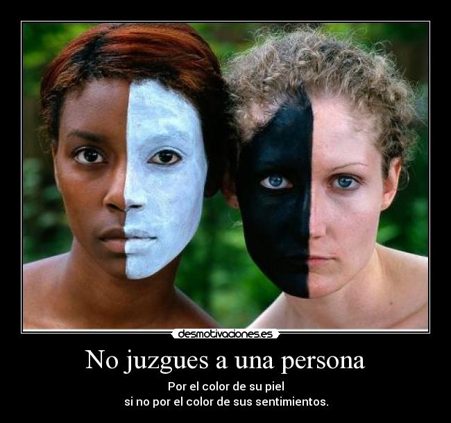 No juzgues a una persona - Por el color de su piel
si no por el color de sus sentimientos.