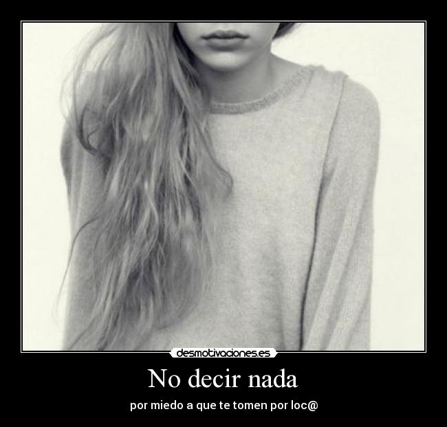 No decir nada - por miedo a que te tomen por loc@