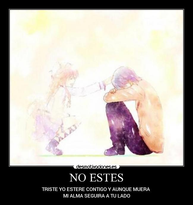 NO ESTES - TRISTE YO ESTERE CONTIGO Y AUNQUE MUERA
MI ALMA SEGUIRA A TU LADO