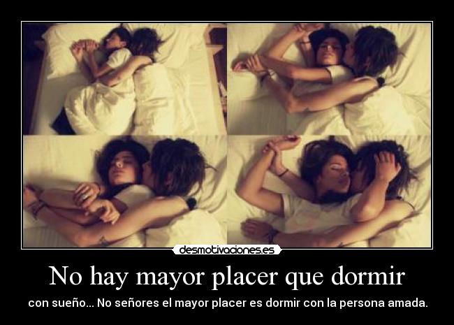 No hay mayor placer que dormir - con sueño... No señores el mayor placer es dormir con la persona amada.