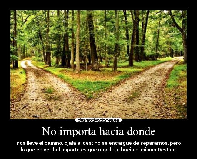 No importa hacia donde - nos lleve el camino, ojala el destino se encargue de separarnos, pero
lo que en verdad importa es que nos dirija hacia el mismo Destino.