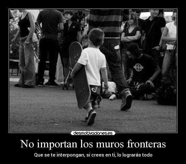 No importan los muros fronteras - Que se te interpongan, si crees en ti, lo lograrás todo
