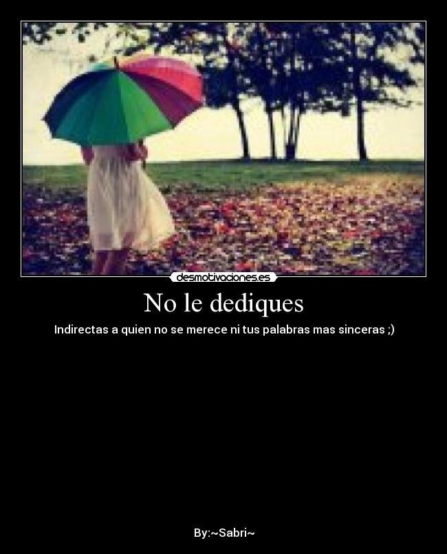 No le dediques - Indirectas a quien no se merece ni tus palabras mas sinceras ;)
By:~Sabri~