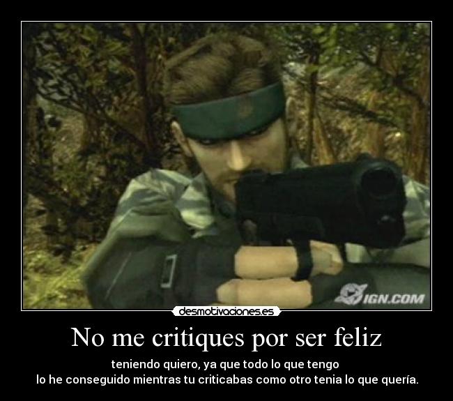 No me critiques por ser feliz - teniendo quiero, ya que todo lo que tengo 
lo he conseguido mientras tu criticabas como otro tenia lo que quería.