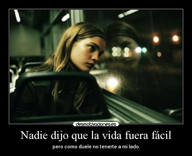 Nadie dijo que la vida fuera fácil - pero como duele no tenerte a mi lado.
