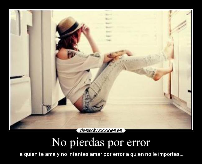 No pierdas por error - a quien te ama y no intentes amar por error a quien no le importas...