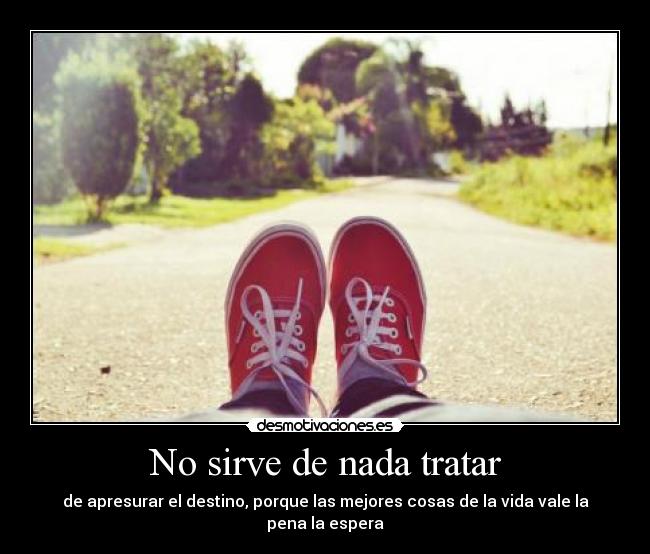 No sirve de nada tratar - de apresurar el destino, porque las mejores cosas de la vida vale la pena la espera