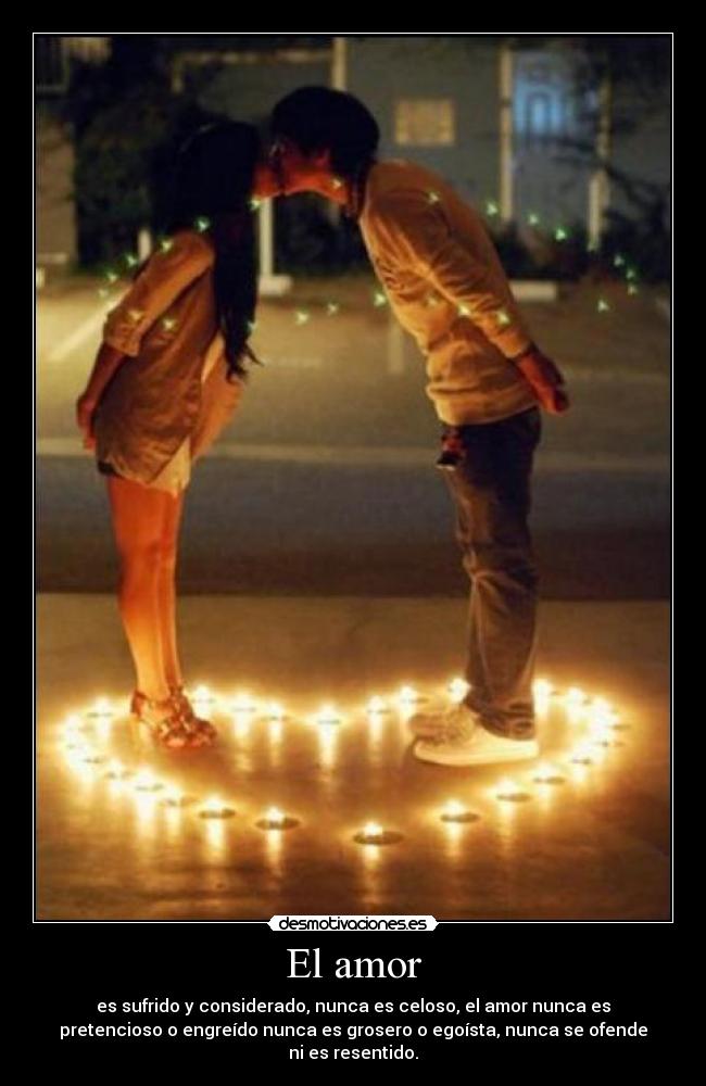 El amor - es sufrido y considerado, nunca es celoso, el amor nunca es
pretencioso o engreído nunca es grosero o egoísta, nunca se ofende
ni es resentido.