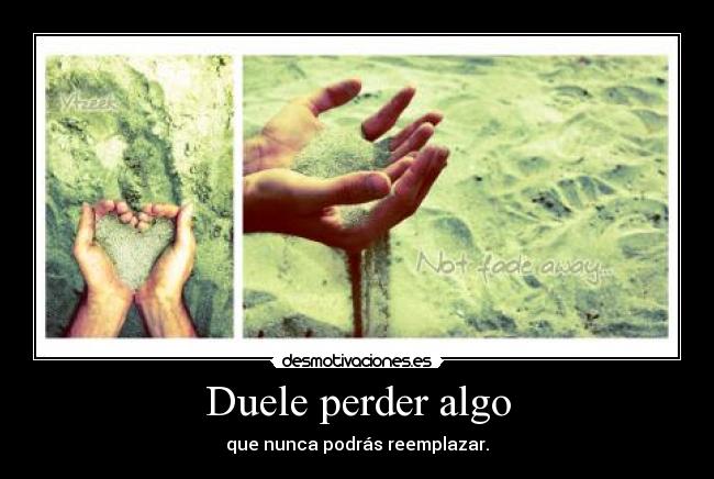 Duele perder algo - que nunca podrás reemplazar.