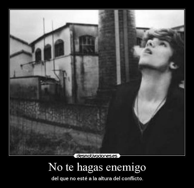 No te hagas enemigo - del que no esté a la altura del conflicto.