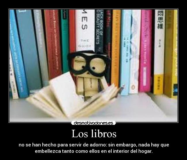 Los libros - no se han hecho para servir de adorno: sin embargo, nada hay que
embellezca tanto como ellos en el interior del hogar.