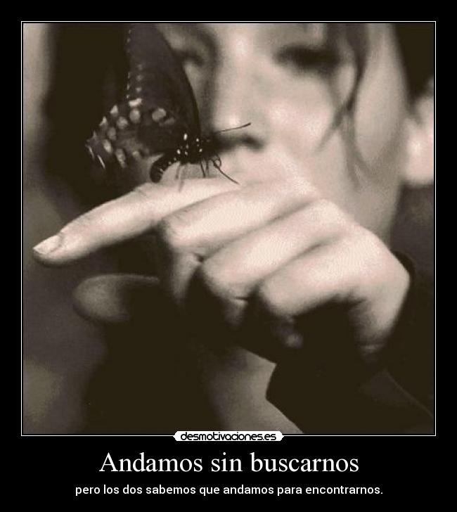 Andamos sin buscarnos - pero los dos sabemos que andamos para encontrarnos.