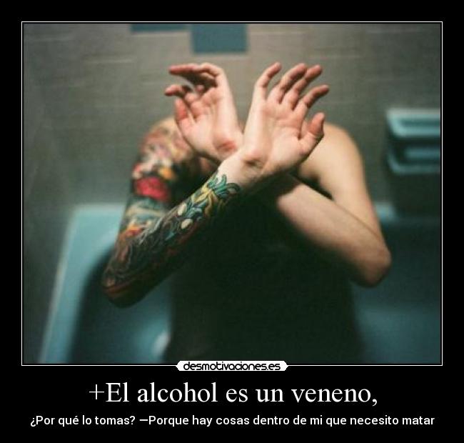 +El alcohol es un veneno, - ¿Por qué lo tomas? —Porque hay cosas dentro de mi que necesito matar