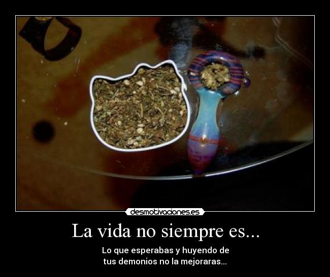 La vida no siempre es... - Lo que esperabas y huyendo de
tus demonios no la mejoraras...