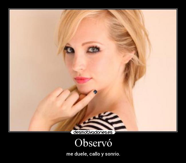 Observó - me duele, callo y sonrio.