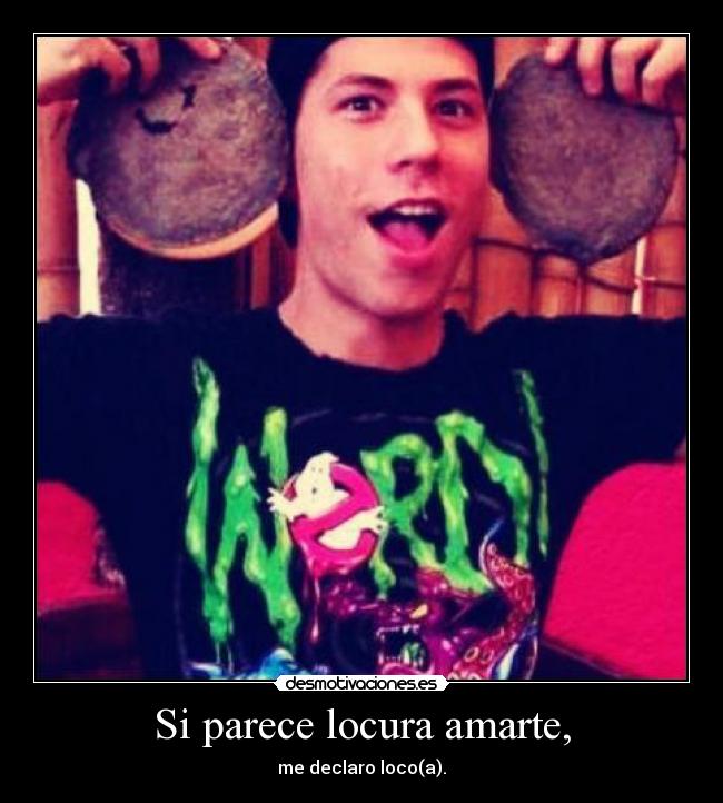 Si parece locura amarte, - me declaro loco(a).