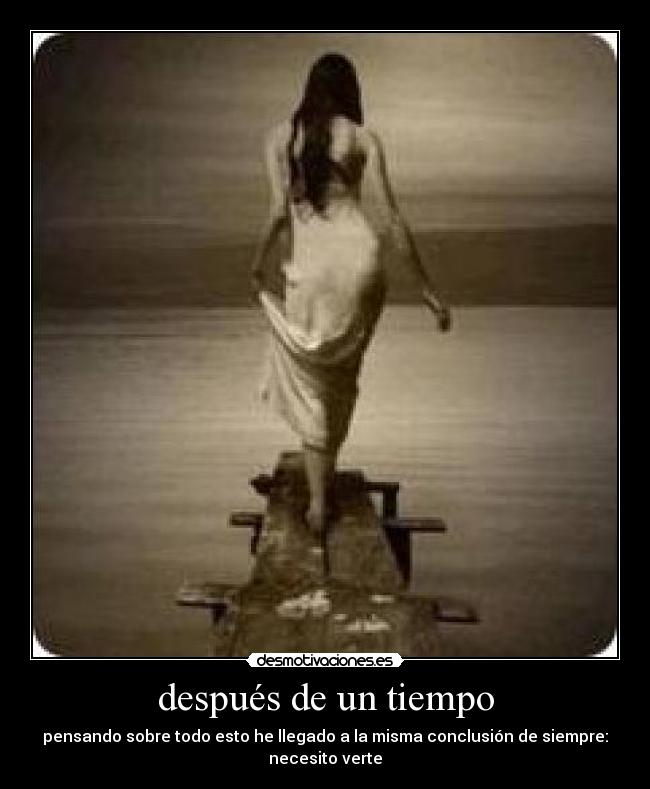 después de un tiempo - pensando sobre todo esto he llegado a la misma conclusión de siempre: necesito verte