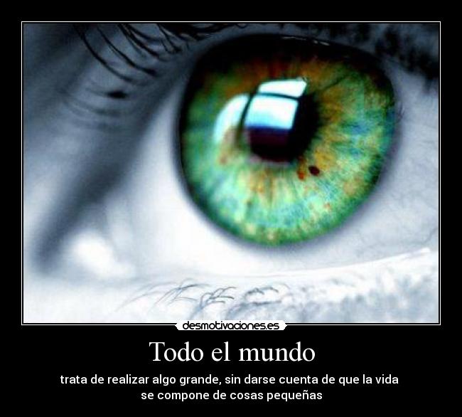Todo el mundo - trata de realizar algo grande, sin darse cuenta de que la vida
se compone de cosas pequeñas