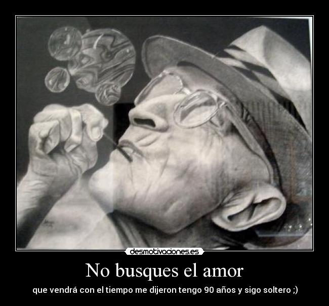 No busques el amor - que vendrá con el tiempo me dijeron tengo 90 años y sigo soltero ;)