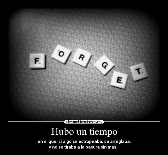 Hubo un tiempo - en el que, si algo se estropeaba, se arreglaba,
y no se tiraba a la basura sin más...
