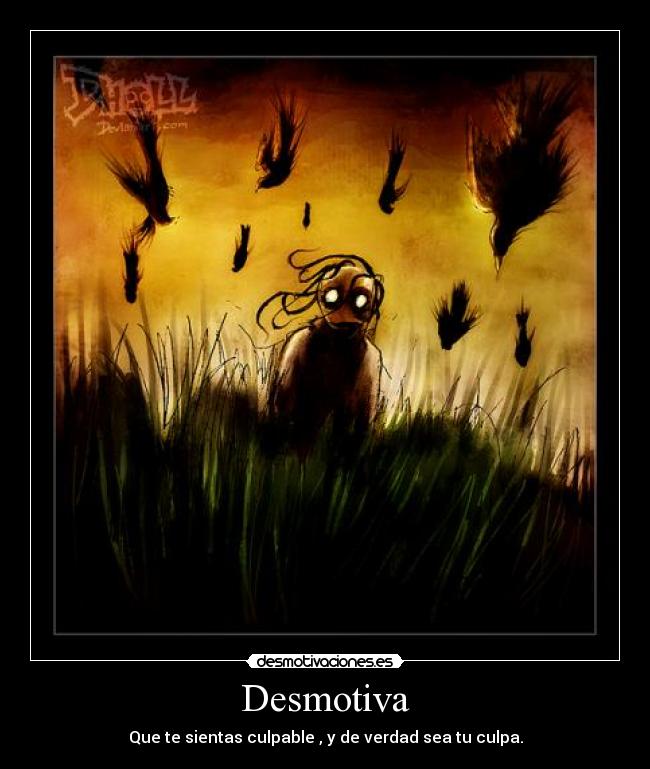 Desmotiva - Que te sientas culpable , y de verdad sea tu culpa.