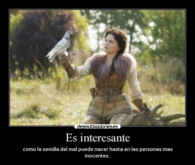 Es interesante - como la semilla del mal puede nacer hasta en las personas mas inocentes..