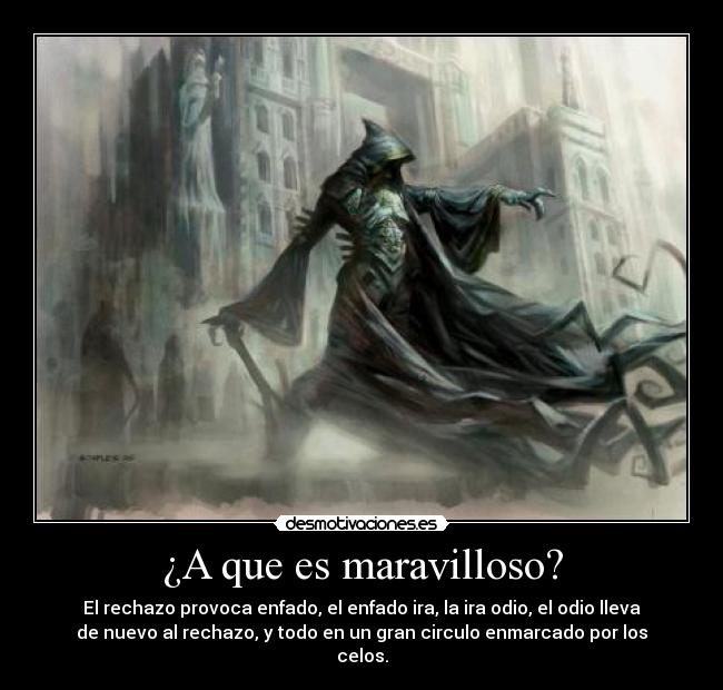 ¿A que es maravilloso? - El rechazo provoca enfado, el enfado ira, la ira odio, el odio lleva
de nuevo al rechazo, y todo en un gran circulo enmarcado por los
celos.