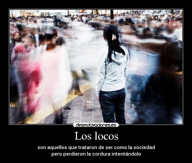 Los locos - son aquellos que trataron de ser como la sociedad
pero perdieron la cordura intentándolo