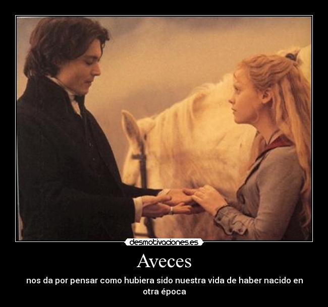 Aveces - nos da por pensar como hubiera sido nuestra vida de haber nacido en otra época