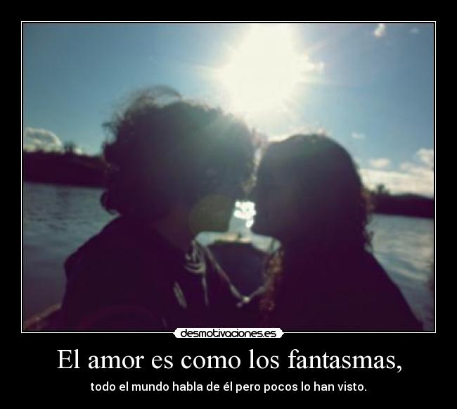 El amor es como los fantasmas, -