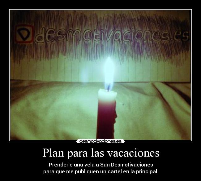 Plan para las vacaciones - Prenderle una vela a San Desmotivaciones
para que me publiquen un cartel en la principal.