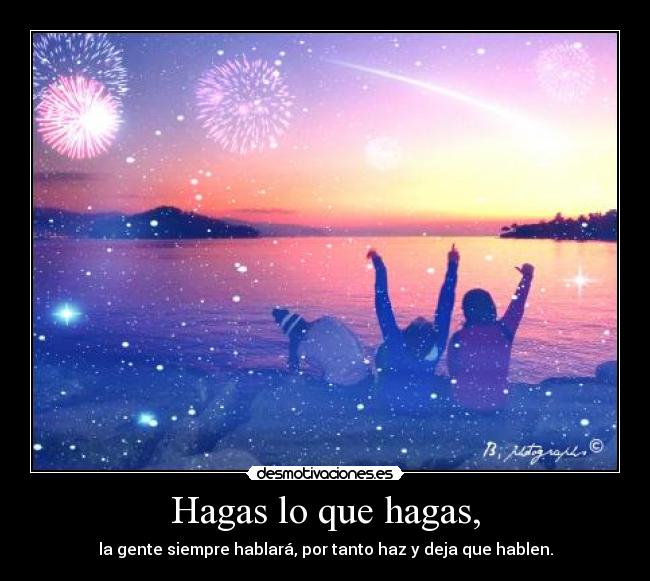 Hagas lo que hagas, - la gente siempre hablará, por tanto haz y deja que hablen.