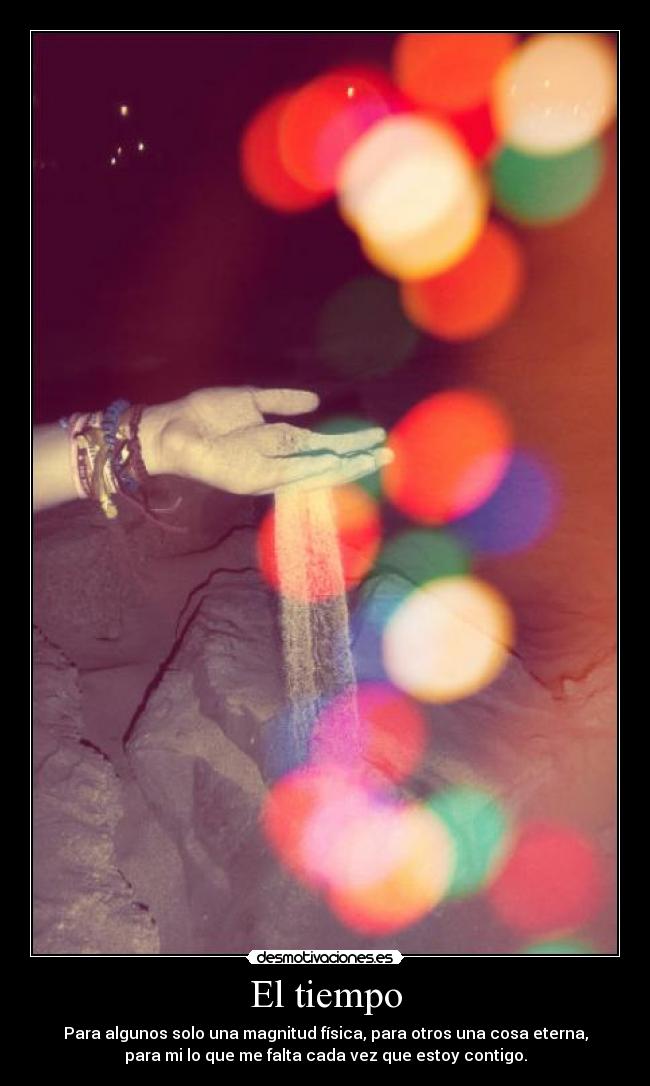 El tiempo - Para algunos solo una magnitud física, para otros una cosa eterna,
para mi lo que me falta cada vez que estoy contigo.