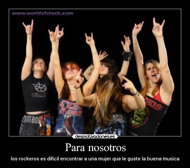 Para nosotros - los rockeros es dificil encontrar a una mujer que le guste la buena musica