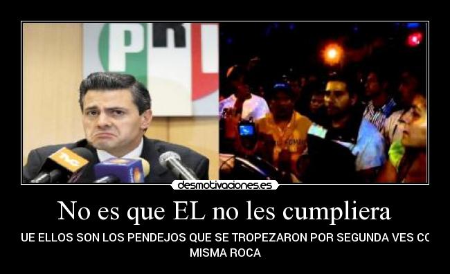 No es que EL no les cumpliera - ES QUE ELLOS SON LOS PENDEJOS QUE SE TROPEZARON POR SEGUNDA VES CON LA
MISMA ROCA