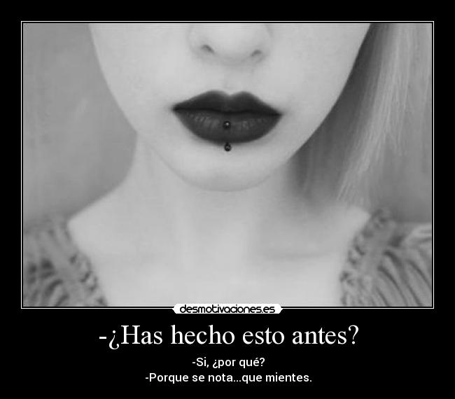 -¿Has hecho esto antes? - -Si, ¿por qué?
-Porque se nota...que mientes.