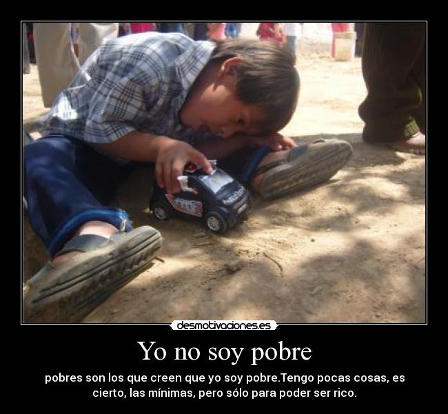 Yo no soy pobre - pobres son los que creen que yo soy pobre.Tengo pocas cosas, es
cierto, las mínimas, pero sólo para poder ser rico.