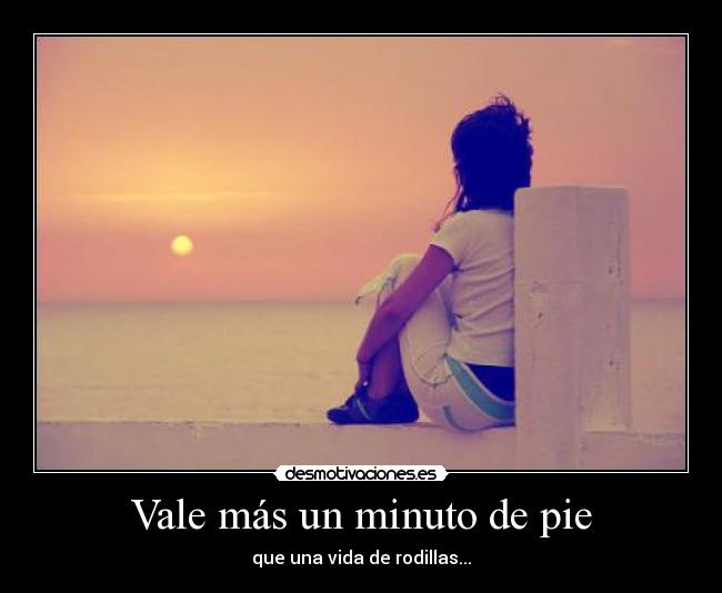 Vale más un minuto de pie - que una vida de rodillas...