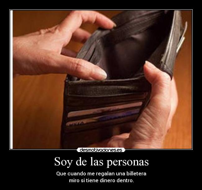 Soy de las personas - Que cuando me regalan una billetera
miro si tiene dinero dentro.