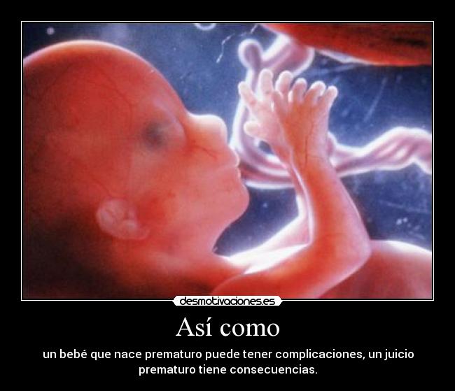 Así como - un bebé que nace prematuro puede tener complicaciones, un juicio
prematuro tiene consecuencias.