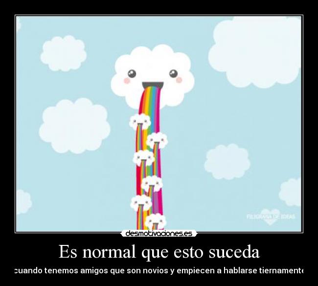 Es normal que esto suceda - cuando tenemos amigos que son novios y empiecen a hablarse tiernamente