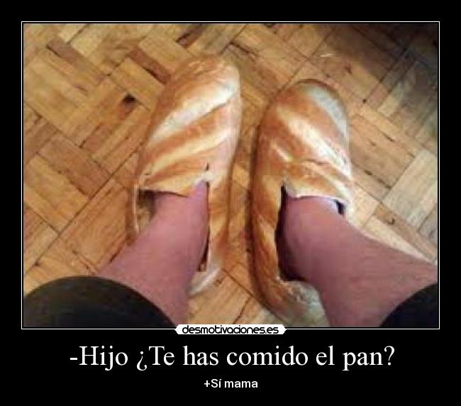 -Hijo ¿Te has comido el pan? - +Sí mama