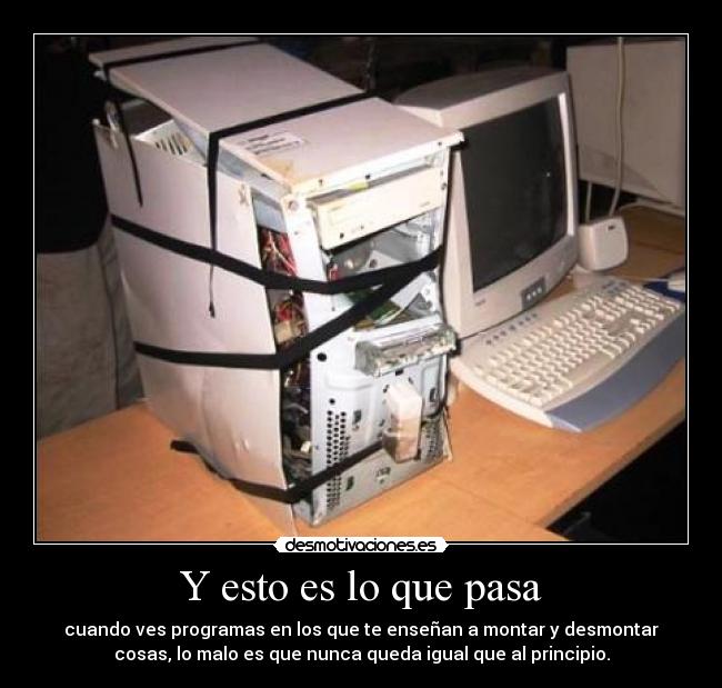 Y esto es lo que pasa - cuando ves programas en los que te enseñan a montar y desmontar
cosas, lo malo es que nunca queda igual que al principio.