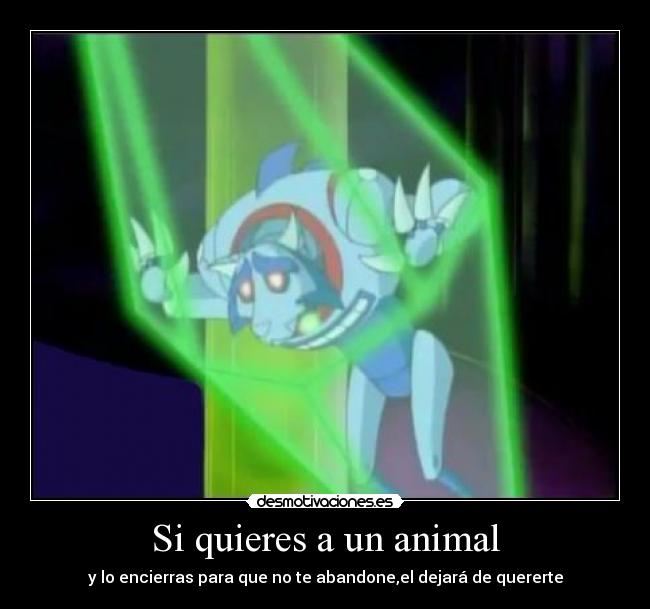 Si quieres a un animal - y lo encierras para que no te abandone,el dejará de quererte