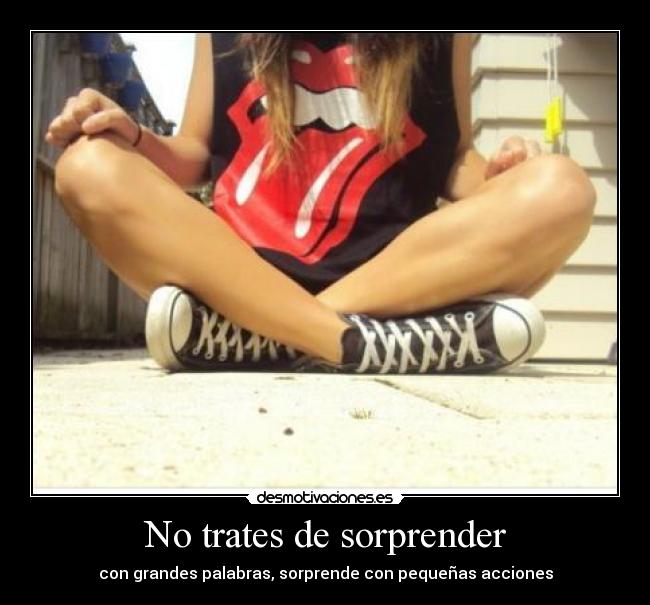 No trates de sorprender - con grandes palabras, sorprende con pequeñas acciones