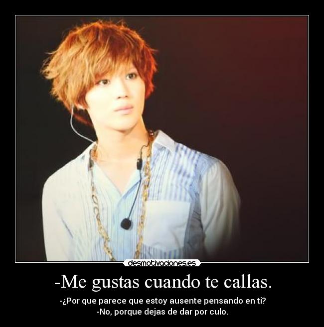 -Me gustas cuando te callas. - -¿Por que parece que estoy ausente pensando en ti?
-No, porque dejas de dar por culo.