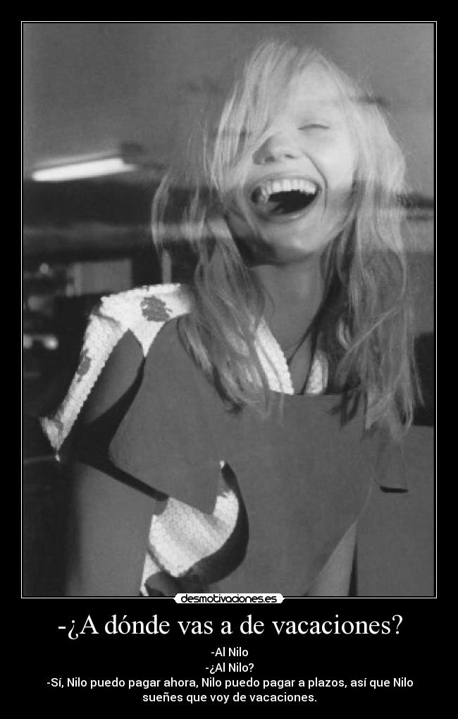 -¿A dónde vas a de vacaciones? - -Al Nilo
-¿Al Nilo?
-Sí, Nilo puedo pagar ahora, Nilo puedo pagar a plazos, así que Nilo
sueñes que voy de vacaciones.
