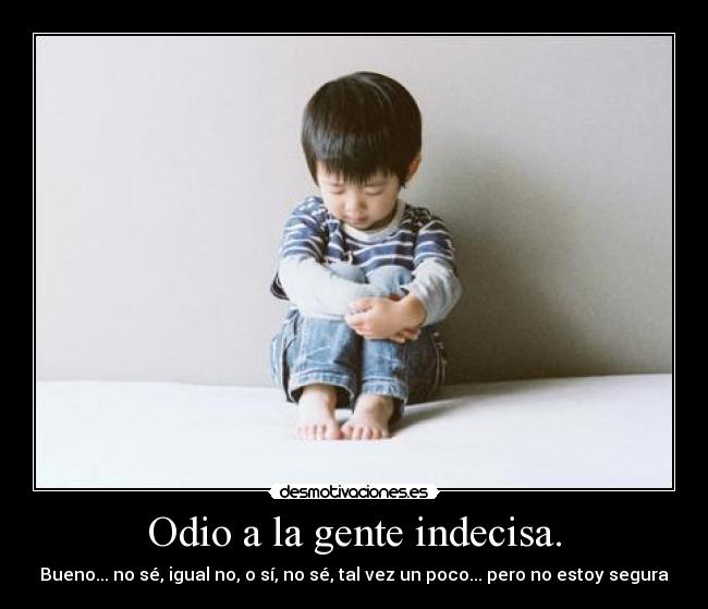 Odio a la gente indecisa. - Bueno... no sé, igual no, o sí, no sé, tal vez un poco... pero no estoy segura