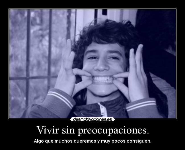 Vivir sin preocupaciones. - Algo que muchos queremos y muy pocos consiguen.