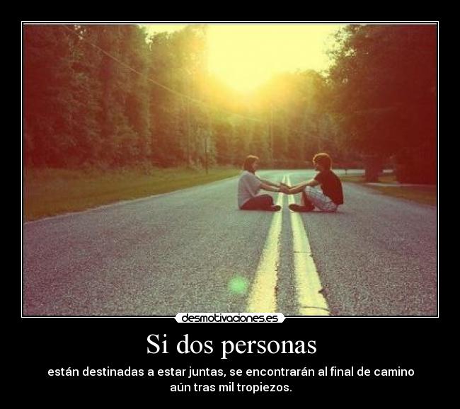 Si dos personas - están destinadas a estar juntas, se encontrarán al final de camino
aún tras mil tropiezos.